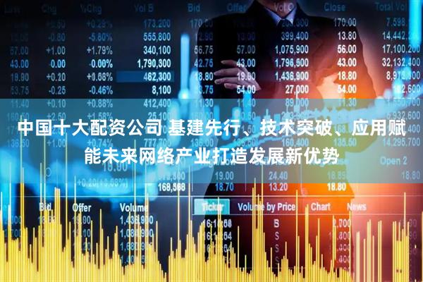 中国十大配资公司 基建先行、技术突破、应用赋能未来网络产业打造发展新优势