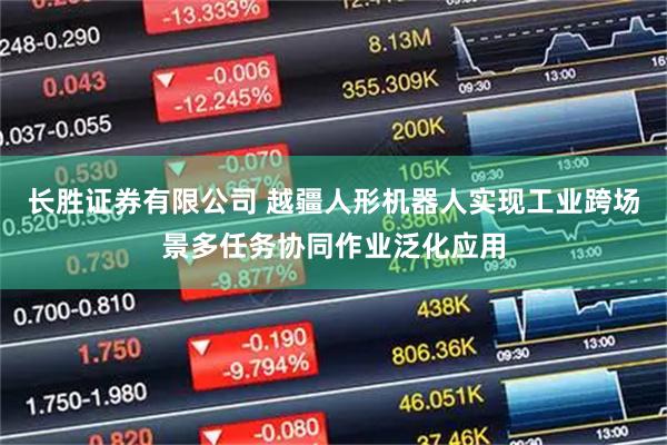 长胜证券有限公司 越疆人形机器人实现工业跨场景多任务协同作业泛化应用