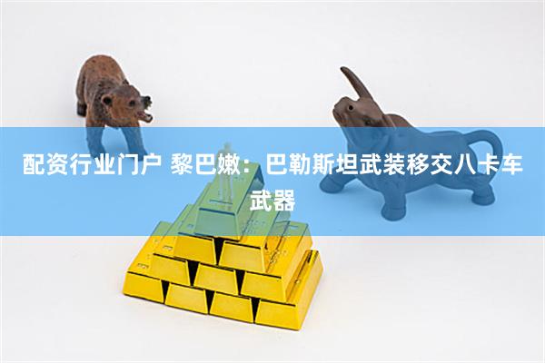 配资行业门户 黎巴嫩：巴勒斯坦武装移交八卡车武器
