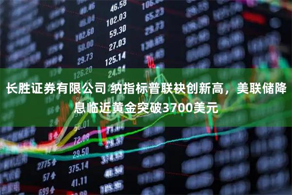 长胜证券有限公司 纳指标普联袂创新高，美联储降息临近黄金突破3700美元