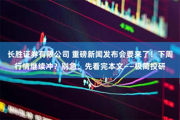 长胜证券有限公司 重磅新闻发布会要来了！下周行情继续冲？别急，先看完本文——极简投研