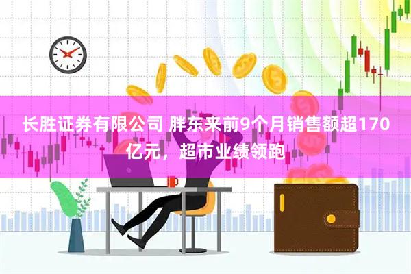 长胜证券有限公司 胖东来前9个月销售额超170亿元，超市业绩领跑