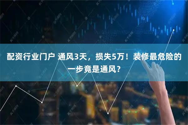 配资行业门户 通风3天，损失5万！装修最危险的一步竟是通风？