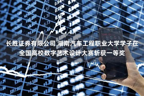 长胜证券有限公司 湖南汽车工程职业大学学子在全国高校数字艺术设计大赛斩获一等奖