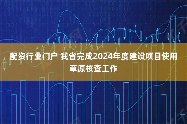 配资行业门户 我省完成2024年度建设项目使用草原核查工作